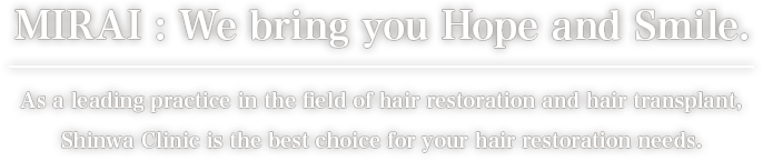 MIRAI : We bring you Hope and Smile. - As a leading practice in the field of hair restoration and hair transplant, Shinwa Clinic is the best choice for your hair restoration needs.